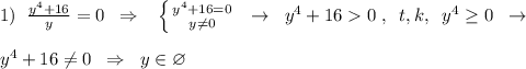 1)\; \; \frac{y^4+16}{y}=0\; \; \Rightarrow \; \; \; \left \{ {{y^4+16=0} \atop {y\ne 0}} \right.\; \; \to \; \; y^4+160\; ,\; \; t,k,\; \; y^4\geq 0\; \; \to \\\\y^4+16\ne 0\; \; \Rightarrow \; \; y\in \varnothing