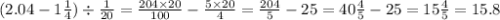 (2.04 - 1 \frac{1}{4} ) \div \frac{1}{20} = \frac{204 \times20}{100} - \frac{5 \times 20}{4} = \frac{204}{5} - 25 = 40 \frac{4}{5} - 25 = 15 \frac{4}{5} = 15.8