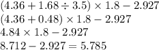 (4.36 + 1.68 \div 3.5) \times 1.8 - 2.927 \\ (4.36 + 0.48) \times 1.8 - 2.927 \\ 4.84 \times 1.8 - 2.927 \\ 8.712 - 2.927 = 5.785