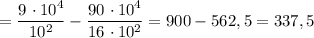 = \dfrac{9 \ \cdotp 10^{4}}{10^{2}} - \dfrac{90 \ \cdotp 10^{4}}{16 \ \cdotp 10^{2}} = 900 - 562,5 = 337,5