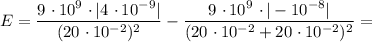 E = \dfrac{9 \ \cdotp 10^{9} \ \cdotp |4 \ \cdotp 10^{-9}|}{(20 \ \cdotp 10^{-2})^{2}} - \dfrac{9 \ \cdotp 10^{9} \ \cdotp |-10^{-8}|}{(20 \ \cdotp 10^{-2} + 20 \ \cdotp 10^{-2})^{2}} =