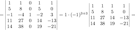 =\begin{vmatrix}1&1&0&1&1\\5&8&0&5&0\\-1&-4&1&-2&3\\11&27&0&14&-13\\14&38&0&19&-21\end{vmatrix}=1\cdot (-1)^{3+3}\begin{vmatrix}1&1&1&1\\5&8&5&0\\11&27&14&-13\\14&38&19&-21\end{vmatrix}=