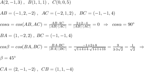 A(2,-1,3)\; ,\; \; B(1,1,1)\; ,\; \; C(0,0,5)\\\\AB=(-1,2,-2)\; ,\; \; AC=(-2,1,2)\; ,\; \; BC=(-1,-1,4)\\\\cos\alpha =cos(AB,AC)=\frac{AB\cdot AC}{|AB|\cdot |AC|}=\frac{2+2-4}{|AB|\cdot |AC|}=0\; \; \Rightarrow \; \; cos\alpha =90^\circ \\\\BA=(1,-2,2)\; ,\; BC=(-1,-1,4)\\\\cos\beta =cos(BA,BC)=\frac{BA\cdot BC}{|BA|\cdot |BC|}=\frac{-1+2+8}{\sqrt{1+4+4}\cdot \sqrt{1+1+16}}=\frac{9}{3\cdot 3\sqrt2}=\frac{1}{\sqrt2}\; \; \Rightarrow \\\\\beta =45^\circ \\\\CA=(2,-1,-2)\; ,\; \; CB=(1,1,-4)