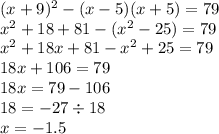 (x + 9) {}^{2} - (x - 5)(x + 5) = 79 \\ x {}^{2} + 18 + 81 - (x {}^{2} - 25) = 79 \\ x {}^{2} + 18x + 81 - x {}^{2} + 25 = 79 \\ 18x + 106 = 79 \\ 18x = 79 - 106 \\ 18 = - 27 \div 18 \\ x = - 1.5