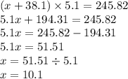 (x + 38.1) \times 5.1 = 245.82 \\ 5.1x + 194.31 = 245.82 \\ 5.1x = 245.82 - 194.31 \\ 5.1x = 51.51 \\ x = 51.51 \div 5.1 \\ x = 10.1