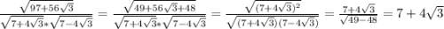 \frac{\sqrt{97+56\sqrt{3} } }{\sqrt{7+4\sqrt{3} }*\sqrt{7-4\sqrt{3} }} =\frac{\sqrt{49+56\sqrt{3}+48 } }{\sqrt{7+4\sqrt{3} }*\sqrt{7-4\sqrt{3}}}=\frac{\sqrt{(7+4\sqrt{3})^{2}} }{\sqrt{(7+4\sqrt{3})(7-4\sqrt{3})}}=\frac{7+4\sqrt{3} }{\sqrt{49-48} } =7+4\sqrt{3}