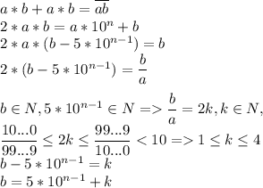 a*b + a*b=\overline{ab}\\ 2*a*b=a*10^n+b\\ 2*a*(b-5*10^{n-1})=b\\ 2*(b-5*10^{n-1})=\dfrac{b}{a}\\ \\b\in N,5*10^{n-1} \in N = \dfrac{b}{a}=2k,k\in N,\\ \dfrac{10...0}{99...9}\leq 2k\leq \dfrac{99...9}{10...0}1\leq k\leq 4 \\ b-5*10^{n-1}=k\\ b=5*10^{n-1}+k