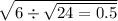 \sqrt{6 \div \sqrt{24 = 0.5} }