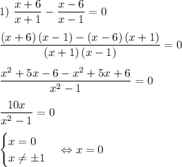 1)~\dfrac{x+6}{x+1}-\dfrac{x-6}{x-1}=0\medskip\\\dfrac{\left(x+6\right)\left(x-1\right)-\left(x-6\right)\left(x+1\right)}{\left(x+1\right)\left(x-1\right)}=0\medskip\\\dfrac{x^2+5x-6-x^2+5x+6}{x^2-1}=0\medskip\\\dfrac{10x}{x^2-1}=0\medskip\\\begin{cases}x=0\\x\neq\pm1\end{cases}\Leftrightarrow x=0