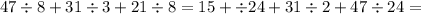 47 \div 8 + 31 \div 3 + 21 \div 8 = 15 + \div 24 + 31 \div 2 + 47 \div 24 =