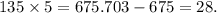 135 \times 5 = 675.703 - 675 = 28.