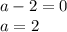 a - 2 = 0 \\ a = 2