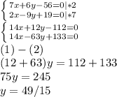 \left \{ {{7x+6y-56=0 |*2} \atop {2x-9y+19=0|*7}} \right.\\\left \{ {{14x+12y-112=0} \atop {14x-63y+133=0}} \right.\\(1)-(2)\\(12+63)y=112+133\\75y=245\\y=49/15