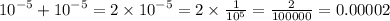 {10}^{ - 5} + {10}^{ - 5} = 2 \times {10}^{ - 5} = 2 \times \frac{1}{10 {}^{5} } = \frac{2}{100000} = 0.00002