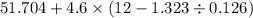 51.704 + 4.6 \times (12 - 1.323 \div 0.126)