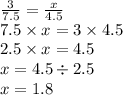 \frac{3}{7.5} = \frac{x}{4.5} \\ 7.5 \times x = 3 \times 4.5 \\ 2.5 \times x = 4.5 \\ x = 4.5 \div 2.5 \\ x = 1.8