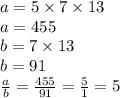 a = 5 \times 7 \times 13 \\ a = 455 \\ b = 7 \times 13 \\ b = 91 \\ \frac{a}{b} = \frac{455}{91} = \frac{5}{1} = 5