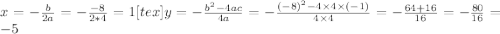 x = - \frac{b}{2a} = - \frac{-8}{2*4} = 1 [tex] y = - \frac{ {b}^{2} - 4ac }{4a} = - \frac{ {( - 8)}^{2} - 4 \times 4 \times ( - 1)}{4 \times 4} = - \frac{64 + 16}{16} = - \frac{80}{16} = - 5