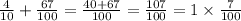 \frac{4}{10} + \frac{67}{100} = \frac{40 + 67}{100} = \frac{107}{100} = 1 \times \frac{7}{100}