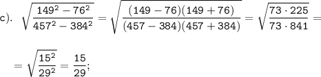 \displaystyle \tt c). \ \ \sqrt{\frac{149^{2}-76^{2}}{457^{2}-384^{2}}}=\sqrt{\frac{(149-76)(149+76)}{(457-384)(457+384)}}=\sqrt{\frac{73\cdot225}{73\cdot841}}=\\\\\\{} \ \ \ =\sqrt{\frac{15^{2}}{29^{2}}}=\frac{15}{29};