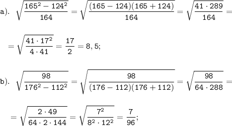 \displaystyle \tt a). \ \ \sqrt{\frac{165^{2}-124^{2}}{164}}=\sqrt{\frac{(165-124)(165+124)}{164}}=\sqrt{\frac{41\cdot289}{164}}=\\\\\\{} \ \ =\sqrt{\frac{41\cdot17^{2}}{4\cdot41}}=\frac{17}{2}=8,5;\\\\\\b). \ \ \sqrt{\frac{98}{176^{2}-112^{2}}}=\sqrt{\frac{98}{(176-112)(176+112)}}=\sqrt{\frac{98}{64\cdot288}}=\\\\\\{} \ \ \ =\sqrt{\frac{2\cdot49}{64\cdot2\cdot144}}=\sqrt{\frac{7^{2}}{8^{2}\cdot12^{2}}}=\frac{7}{96};\\\\\\