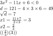 3x^{2} - 11x + 6 < 0 \\ d = 121 - 4 \times 3 \times 6 = 49 \\ \sqrt{d} = 7 \\ x1 = \frac{ 11 + 7}{2 \times 3} = 3 \\ x2 = \frac{2}{3} \\ (( \frac{2}{3} )(3))