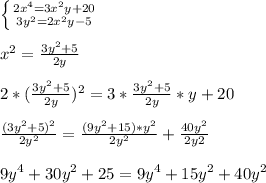 \left \{ {{2x^4=3x^2y+20} \atop {3y^2=2x^2y-5}} \right. \\ \\ x^2=\frac{3y^2+5}{2y} \\ \\2*( \frac{3y^2+5}{2y} )^2=3*\frac{3y^2+5}{2y} *y+20\\ \\ \frac{(3y^2+5)^2}{2y^2} =\frac{(9y^2+15)*y^2}{2y^2} +\frac{40y^2}{2y2} \\ \\9y^4+30y^2+25=9y^4+15y^2+40y^2 \\ \\