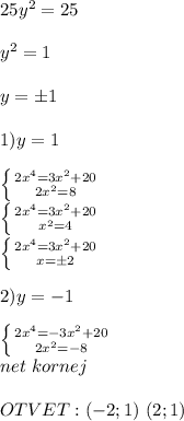 25y^2=25\\ \\ y^2=1\\ \\ y=\pm1\\ \\ 1)y=1\\ \\ \left \{ {{2x^4=3x^2+20} \atop {2x^2=8}} \right. \\ \left \{ {{2x^4=3x^2+20} \atop {x^2=4}} \right. \\ \left \{ {{2x^4=3x^2+20} \atop {x=\pm2}} \right. \\\\ 2)y=-1\\ \\ \left \{ {{2x^4=-3x^2+20} \atop {2x^2=-8}} \right. \\net\ kornej\\ \\ OTVET:(-2;1)\ (2;1)