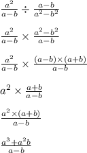 \frac{a {}^{2} }{a - b} \div \frac{a - b}{a {}^{2} - b ^{2} } \\ \\ \frac{a {}^{2} }{a - b} \times \frac{a { }^{2} - b {}^{2} }{a - b} \\ \\ \frac{a {}^{2} }{a - b} \times \frac{(a - b) \times (a + b)}{a - b} \\ \\ a {}^{2} \times \frac{a + b}{a - b} \\ \\ \frac{a {}^{2} \times (a + b)}{a - b} \\ \\ \frac{a {}^{3} + a {}^{2} b}{a - b}