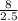 \frac{8}{2.5}