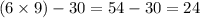 (6 \times 9) - 30 = 54 - 30 = 24