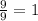 \frac{9}{9} =1