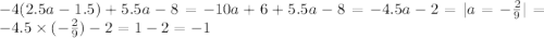 - 4(2.5a - 1.5) + 5.5a - 8 = - 10a + 6 + 5.5a - 8 = -4.5a - 2 = |a = - \frac{2}{9} | = - 4.5 \times ( - \frac{2}{9} ) - 2 = 1 - 2 = - 1