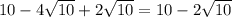 10 - 4 \sqrt{10} + 2 \sqrt{10} = 10 - 2 \sqrt{10}