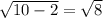 \sqrt{10 - 2} = \sqrt{8}