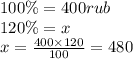 100\% = 400rub \\ 120\% = x \\ x = \frac{400 \times 120}{100} = 480