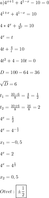 a) 4^{x+1} + 4^{1-x} - 10 = 0\\\\4^{1+x} + 4^{1-x} = 10\\\\4*4^x + \frac{4}{4^x} = 10\\\\4^x = t\\\\4t + \frac{4}{t} = 10\\\\4t^2 + 4 - 10t = 0\\\\D = 100 - 64 = 36\\\\\sqrt{D} = 6\\\\t_1 = \frac{10-6}{8} = \frac{4}{8} = \frac{1}{2}\\\\t_2 = \frac{10+6}{8} = \frac{16}{8} = 2\\\\4^x = \frac{1}{2}\\\\4^x = 4^{-\frac{1}{2}}\\\\x_1 = -0,5\\\\4^x = 2\\\\4^x = 4^{\frac{1}{2}}\\\\x_2 = 0,5\\\\Otvet: \boxed {\pm\frac{1}{2}}