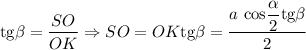 \text{tg} \beta = \dfrac{SO}{OK} \Rightarrow SO = OK \text{tg} \beta = \dfrac{a \ \text{cos} \dfrac{ \alpha}{2} \text{tg} \beta}{2}