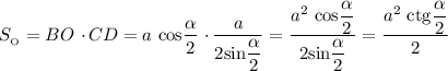 S_{_{\text{O}}} = BO \ \cdotp CD = a \ \text{cos} \dfrac{\alpha}{2} \ \cdotp \dfrac{a}{2 \text{sin} \dfrac{\alpha}{2}} = \dfrac{a^{2} \ \text{cos} \dfrac{\alpha}{2}}{2 \text{sin} \dfrac{\alpha}{2}}} = \dfrac{a^{2} \ \text{ctg} \dfrac{\alpha}{2}}{2}