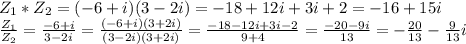 Z_1*Z_2=(-6+i)(3-2i)= -18+12i+3i+2=-16+15i\\ \frac{Z_1}{Z_2}=\frac{-6+i}{3-2i}=\frac{(-6+i)(3+2i)}{(3-2i)(3+2i)}=\frac{-18-12i+3i-2}{9+4}=\frac{-20-9i}{13}=-\frac{20}{13}-\frac{9}{13}i