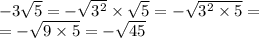 - 3 \sqrt{5} = - \sqrt{ {3}^{2} } \times \sqrt{5} = - \sqrt{ {3}^{2} \times 5} = \\ = - \sqrt{9 \times 5} = - \sqrt{45} \\