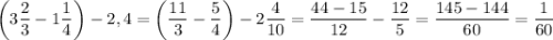 \bigg(3 \dfrac{2}{3} - 1 \dfrac{1}{4} \bigg) - 2,4 = \bigg(\dfrac{11}{3} - \dfrac{5}{4} \bigg) - 2\dfrac{4}{10} = \dfrac{44 - 15}{12} - \dfrac{12}{5} = \dfrac{145 - 144}{60} = \dfrac{1}{60}