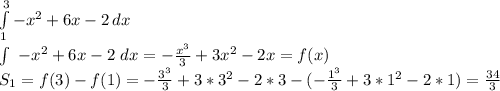 \int\limits^3_1 {-x^2+6x-2} \, dx \\ \int\ {-x^2+6x-2} \ dx=-\frac{x^3}{3}+3x^2-2x = f(x)\\ S_{1}=f(3)-f(1)=-\frac{3^3}{3}+3*3^2-2*3-(-\frac{1^3}{3}+3*1^2-2*1)= \frac{34}{3}