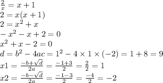 \frac{2}{x} = x + 1 \\ 2 = x(x + 1) \\ 2 = {x}^{2} + x \\ - {x}^{2} - x + 2 = 0 \\ {x}^{2} + x - 2 = 0 \\ d = {b}^{2} - 4ac = {1}^{2} - 4 \times 1 \times ( - 2) = 1 + 8 = 9 \\ x1 = \frac{ - b + \sqrt{d} }{2a} = \frac{ - 1 + 3}{2} = \frac{2}{2} = 1 \\ x2 = \frac{ - b - \sqrt{d} }{2a} = \frac{ - 1 - 3}{2} = \frac{ - 4}{2} = - 2