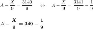 A - \dfrac{X}{9}=\dfrac{3140}{9}~~~~\Leftrightarrow~~~A-\dfrac{X}{9}=\dfrac{3141}{9}-\dfrac{1}{9}\\ \\ \\ \boldsymbol{A-\dfrac{X}{9}=349-\dfrac{1}{9}}