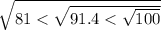 \sqrt{81 < \sqrt{91.4 < \sqrt{100} } }