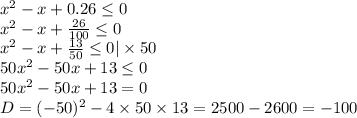 x^{2}-x+0.26\leq0\\x^{2}-x+\frac{26}{100}\leq0\\x^{2}-x+\frac{13}{50}\leq0|\times50\\50x^{2}-50x+13\leq0\\50x^{2}-50x+13=0\\D=(-50)^{2}-4\times50\times13=2500-2600=-100