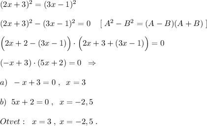 (2x+3)^2=(3x-1)^2\\\\(2x+3)^2-(3x-1)^2=0\; \; \; \; [\; A^2-B^2=(A-B)(A+B)\; ]\\\\\Big (2x+2-(3x-1)\Big )\cdot \Big (2x+3+(3x-1)\Big )=0\\\\(-x+3)\cdot (5x+2)=0\; \; \Rightarrow \\\\a)\; \; -x+3=0\; ,\; \; x=3\\\\b)\; \; 5x+2=0\; ,\; \; x=-2,5\\\\Otvet:\; \; x=3\; ,\; x=-2,5\; .