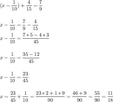 \displaystyle ( x- \frac{1}{10}) + \frac{4}{15}= \frac{7}{9}\\ \\ \\ x-\frac{1}{10}= \frac{7}{9}- \frac{4}{15}\\ \\ x-\frac{1}{10}= \frac{7*5 - 4*3}{45} \\ \\ \\ x- \frac{1}{10}= \frac{35-12}{45}\\ \\ \\ x-\frac{1}{10}= \frac{23}{45} \\ \\ \\ x= \frac{23}{45}+ \frac{1}{10}= \frac{23*2+ 1*9}{90}= \frac{46+9}{90}= \frac{55}{90}= \frac{11}{18}