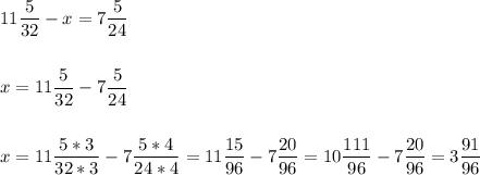 \displaystyle 11 \frac{5}{32} - x =7 \frac{5}{24} \\ \\ \\ x= 11\frac{5}{32}- 7 \frac{5}{24}\\ \\ \\ x= 11\frac{5*3}{32*3} - 7 \frac{5*4}{24*4}= 11\frac{15}{96}- 7 \frac{20}{96}= 10\frac{111}{96}- 7\frac{20}{96}= 3 \frac{91}{96}